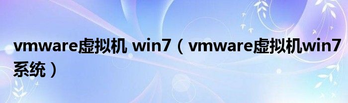vmware虚拟机 win7（vmware虚拟机win7系统）