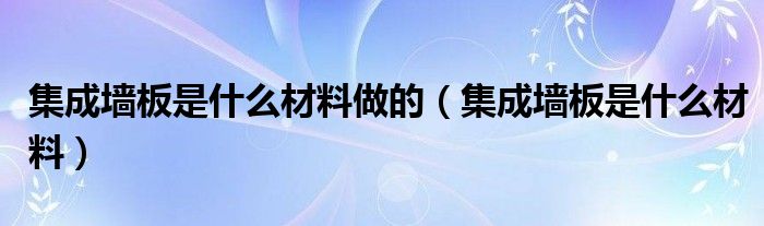 集成墙板是什么材料做的（集成墙板是什么材料）