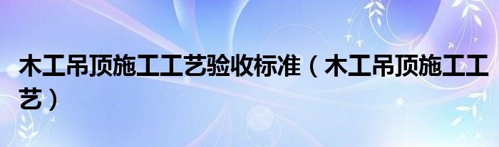 木工吊顶施工工艺验收标准（木工吊顶施工工艺）