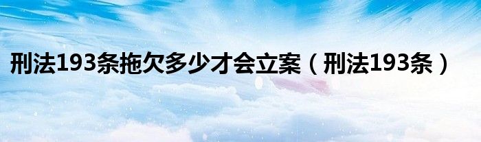 刑法193条拖欠多少才会立案（刑法193条）