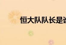 恒大队队长是谁（恒大队员名单）