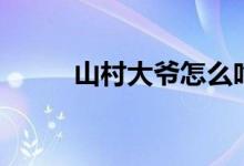 山村大爷怎么吃（山村大妈肥白）