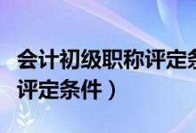 会计初级职称评定条件是什么（会计初级职称评定条件）