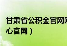 甘肃省公积金官网网址（甘肃省公积金管理中心官网）