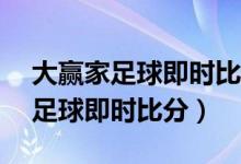 大赢家足球即时比分分完场比分ds(大赢家足球即时比分)