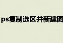 ps复制选区并新建图层快捷键（ps复制选区）