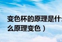变色杯的原理是什么_搜狗问问（变色杯是什么原理变色）