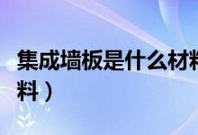集成墙板是什么材料做的（集成墙板是什么材料）