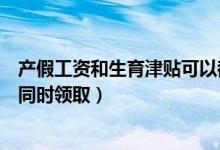 产假工资和生育津贴可以都拿吗（产假工资和生育津贴可以同时领取）