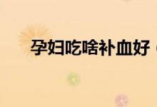 孕妇吃啥补血好（孕妇吃什么补血呢）