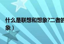 什么是联想和想象?二者的区别又是什么?（什么是联想和想象）