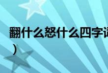 翻什么怒什么四字词（翻什么怒什么四字成语）