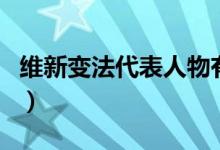 维新变法代表人物有哪些(维新变法代表人物)