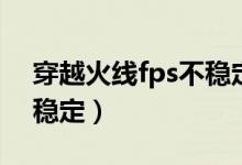 穿越火线fps不稳定怎么办（穿越火线fps不稳定）