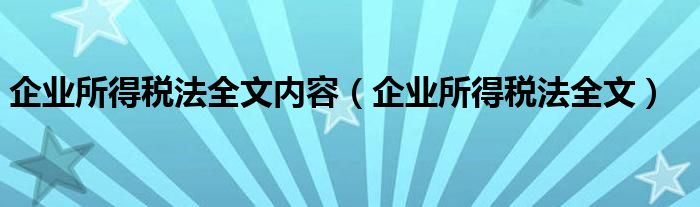 企业所得税法全文内容（企业所得税法全文）