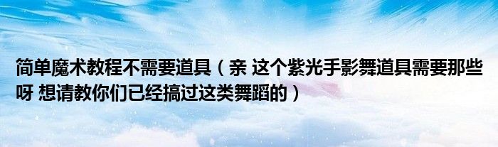 简单魔术教程不需要道具（亲 这个紫光手影舞道具需要那些呀 想请教你们已经搞过这类舞蹈的）