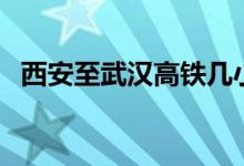 西安至武汉高铁几小时（西安至武汉高铁）