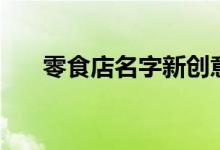 零食店名字新创意可爱（零食店名称）