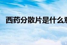 西药分散片是什么意思（散片是什么意思）