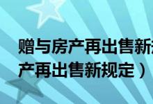 赠与房产再出售新规定2019不收税（赠与房产再出售新规定）