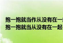 抱一抱就当作从没有在一起是什么歌曲（有一首歌的开头叫抱一抱就当从没有在一起）