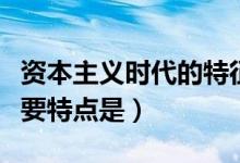 资本主义时代的特征（资本主义时代的三个重要特点是）