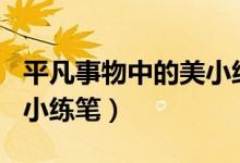 平凡事物中的美小练笔400（平凡事物中的美小练笔）