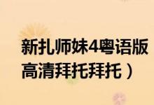 新扎师妹4粤语版（求 新扎师妹1 2  粤语版高清拜托拜托）