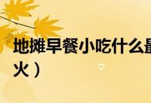 地摊早餐小吃什么最火（早上地摊小吃什么最火）