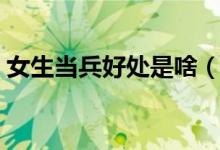 女生当兵好处是啥（女生当兵的好处和坏处）