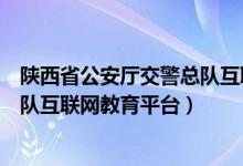 陕西省公安厅交警总队互联网教育平台（陕西公安厅交警总队互联网教育平台）