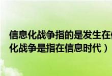 信息化战争指的是发生在信息领域的所有对抗的总和（信息化战争是指在信息时代）