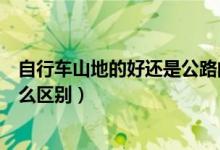 自行车山地的好还是公路的好（自行车山地的和公路的有什么区别）