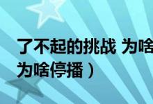 了不起的挑战 为啥停播原因（了不起的挑战 为啥停播）