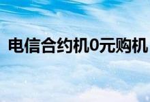 电信合约机0元购机（合约机和裸机的区别）