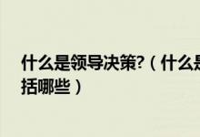 什么是领导决策?（什么是领导决策领导决策的要素主要包括哪些）