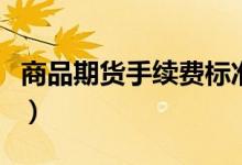 商品期货手续费标准（商品期货手续费一览表）