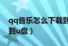 qq音乐怎么下载到u盘上(qq音乐这么下载到u盘)