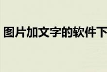 图片加文字的软件下载（图片加文字的软件）