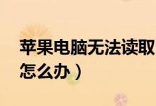 苹果电脑无法读取u盘怎么办（无法读取u盘怎么办）