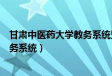 甘肃中医药大学教务系统登录入口官网（甘肃中医药大学教务系统）