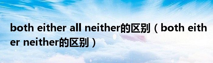 both either all neither的区别（both either neither的区别）