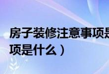 房子装修注意事项是什么呢（房子装修注意事项是什么）