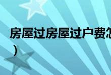 房屋过房屋过户费怎么算（房屋过户费怎么算）