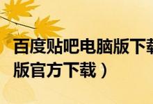 百度贴吧电脑版下载官方下载（百度贴吧电脑版官方下载）