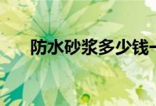 防水砂浆多少钱一袋（防水砂浆做法）