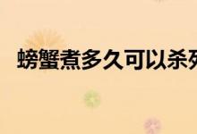 螃蟹煮多久可以杀死寄生虫（螃蟹煮多久）