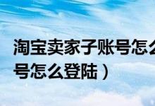 淘宝卖家子账号怎么登陆不了（淘宝卖家子账号怎么登陆）