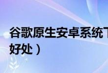 谷歌原生安卓系统下载（原生安卓系统有什么好处）