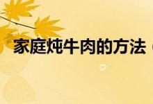 家庭炖牛肉的方法（如何煮牛肉好吃更烂）